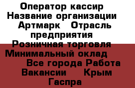 Оператор-кассир › Название организации ­ Артмарк › Отрасль предприятия ­ Розничная торговля › Минимальный оклад ­ 20 000 - Все города Работа » Вакансии   . Крым,Гаспра